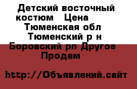 Детский восточный костюм › Цена ­ 800 - Тюменская обл., Тюменский р-н, Боровский рп Другое » Продам   